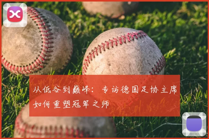 从低谷到巅峰：专访德国足协主席如何重塑冠军之师
