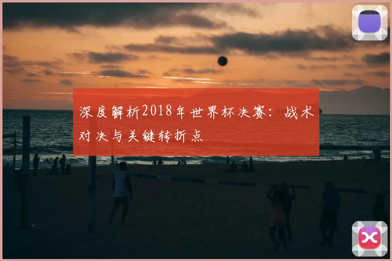 深度解析2018年世界杯决赛:战术对决与关键转折点