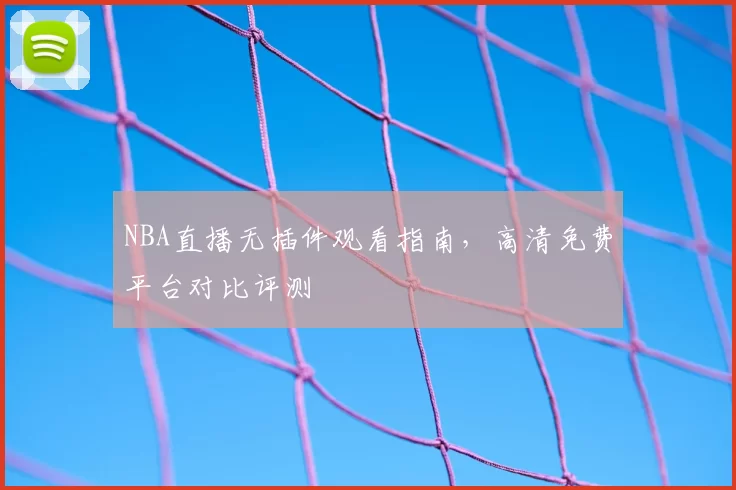 NBA直播无插件观看指南，高清免费平台对比评测