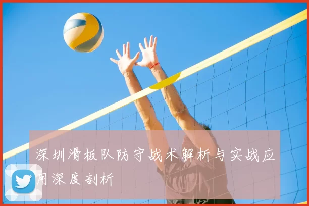 深圳滑板队防守战术解析与实战应用深度剖析