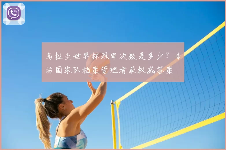 乌拉圭世界杯冠军次数是多少？专访国家队档案管理者获权威答案