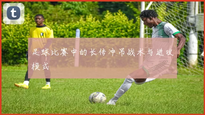 足球比赛中的长传冲吊战术与进攻模式
