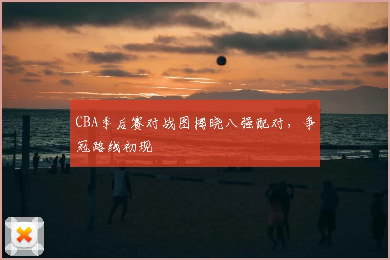 CBA季后赛对战图揭晓八强配对，争冠路线初现