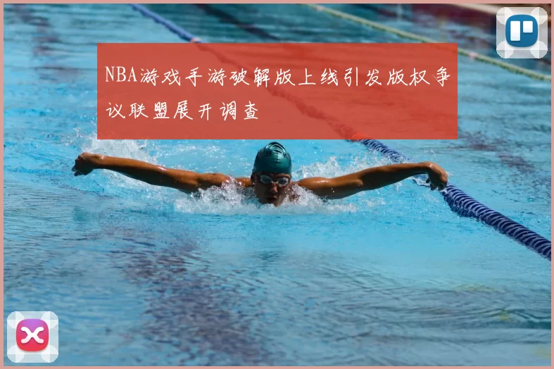 NBA游戏手游破解版上线引发版权争议联盟展开调查