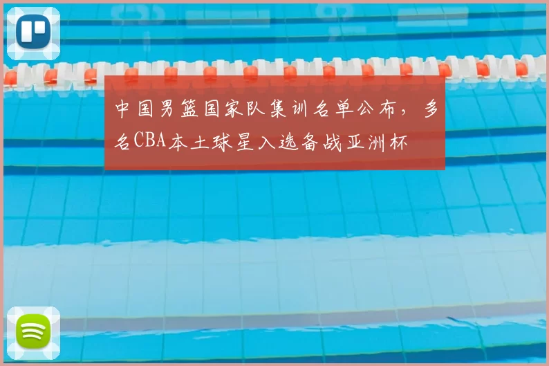 中国男篮国家队集训名单公布，多名CBA本土球星入选备战亚洲杯
