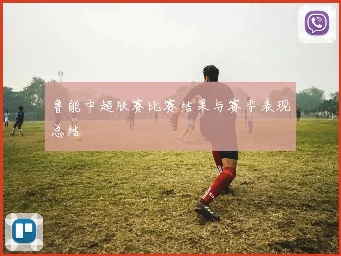 鲁能中超联赛比赛结果与赛季表现总结