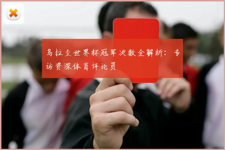 乌拉圭世界杯冠军次数全解析：专访资深体育评论员
