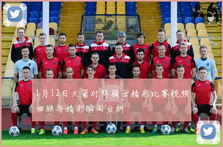 1月12日火箭对阵骑士精彩比赛视频回顾与精彩瞬间分析