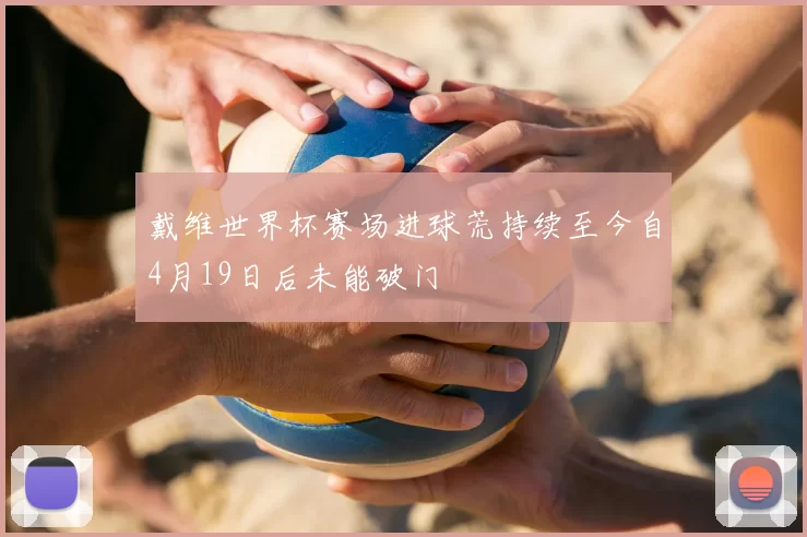 戴维世界杯赛场进球荒持续至今自4月19日后未能破门