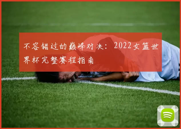 不容错过的巅峰对决:2022女篮世界杯完整赛程指南