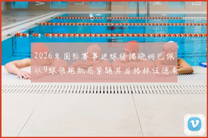 2026年国际赛事进球榜揭晓姆巴佩以9球领跑凯恩紧随其后格林伍德表现出色