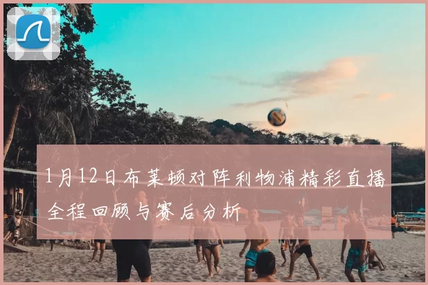 1月12日布莱顿对阵利物浦精彩直播全程回顾与赛后分析
