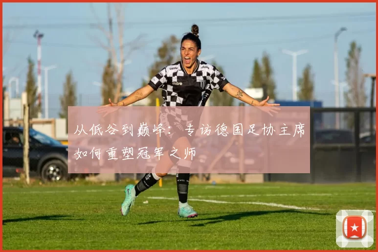 从低谷到巅峰：专访德国足协主席如何重塑冠军之师
