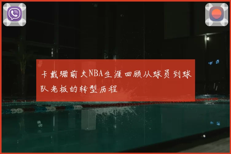 卡戴珊前夫NBA生涯回顾从球员到球队老板的转型历程