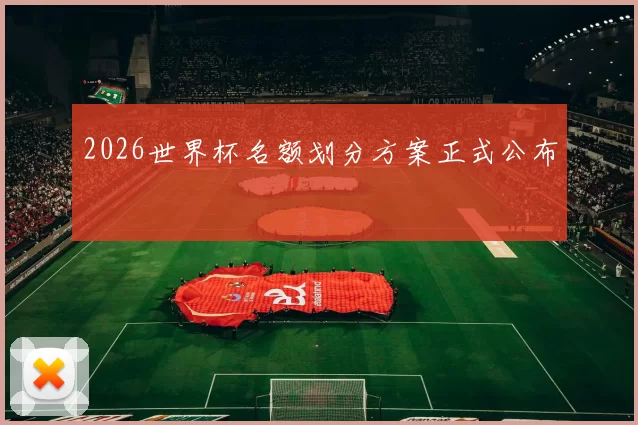 2026世界杯名额划分方案正式公布