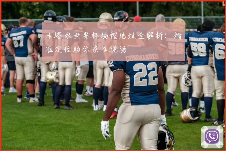 卡塔尔世界杯场馆地址全解析：精准定位助你亲临现场
