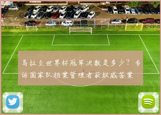 乌拉圭世界杯冠军次数是多少？专访国家队档案管理者获权威答案