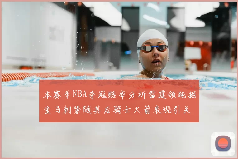 本赛季NBA夺冠赔率分析雷霆领跑掘金马刺紧随其后骑士火箭表现引关注