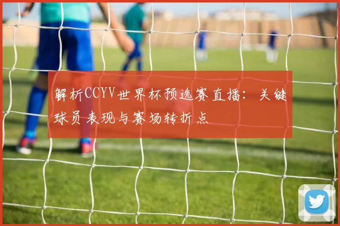 解析CCYV世界杯预选赛直播:关键球员表现与赛场转折点