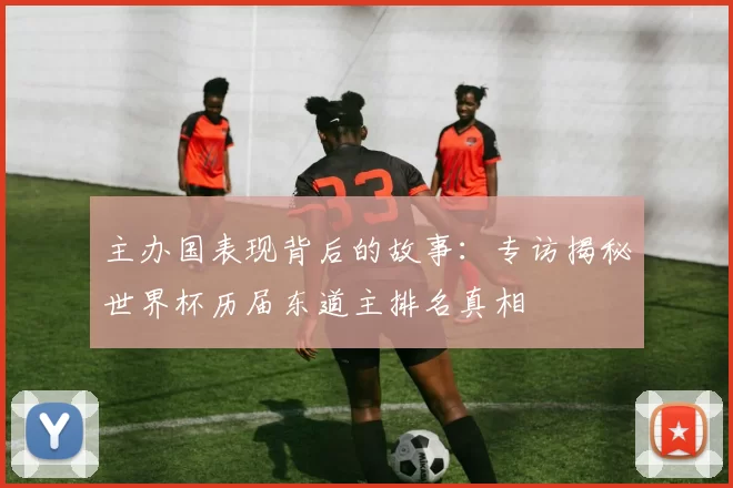 主办国表现背后的故事：专访揭秘世界杯历届东道主排名真相