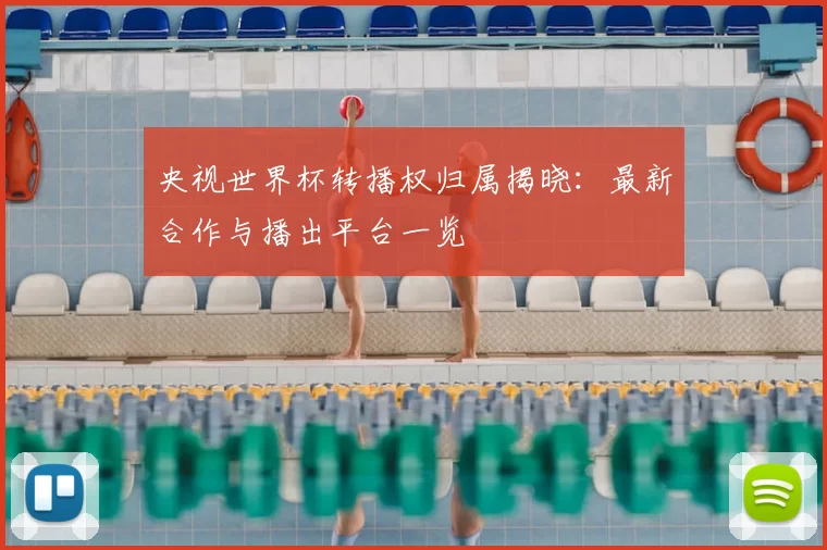 央视世界杯转播权归属揭晓：最新合作与播出平台一览