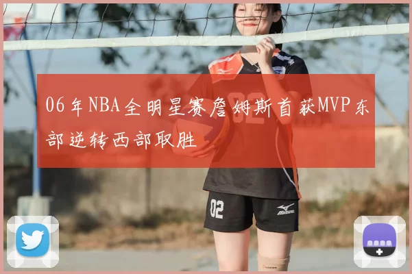 06年NBA全明星赛詹姆斯首获MVP东部逆转西部取胜