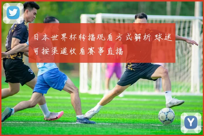 日本世界杯转播观看方式解析 球迷可按渠道收看赛事直播