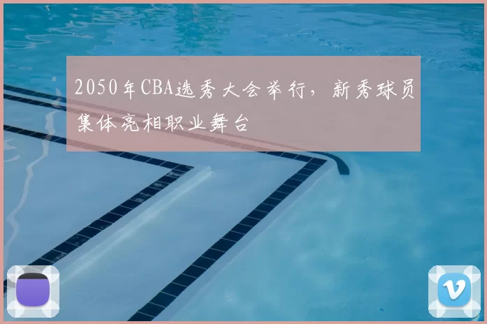 2050年CBA选秀大会举行，新秀球员集体亮相职业舞台