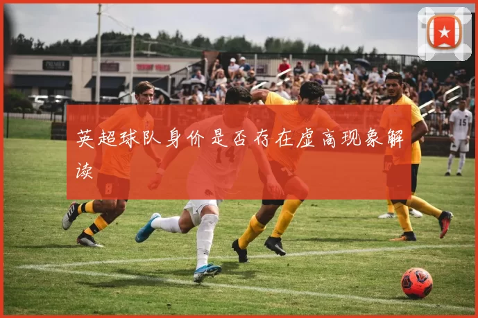 英超球队身价是否存在虚高现象解读