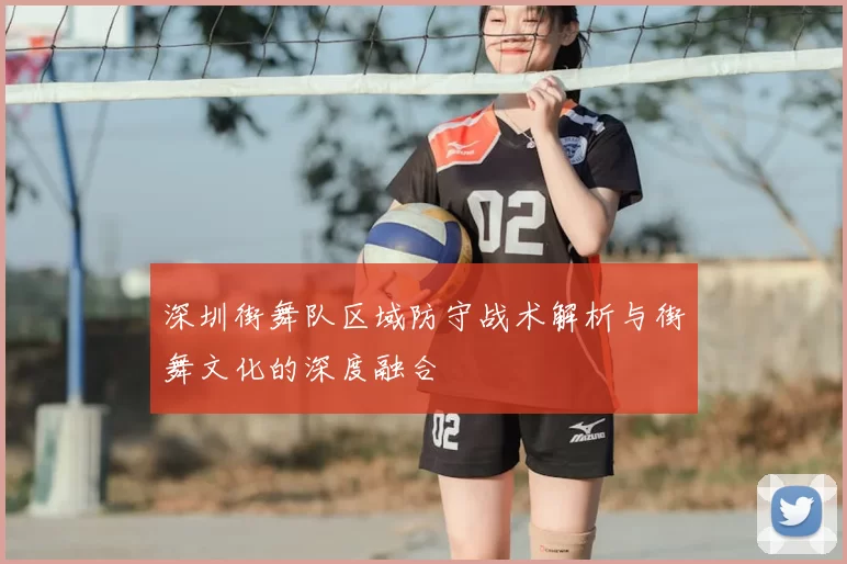 深圳街舞队区域防守战术解析与街舞文化的深度融合