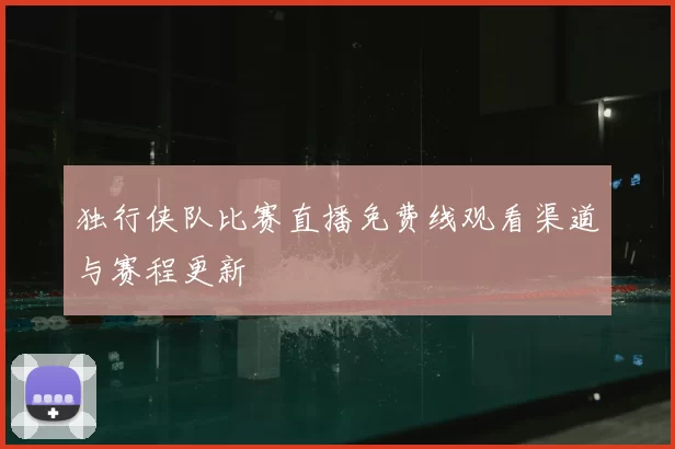 独行侠队比赛直播免费线观看渠道与赛程更新