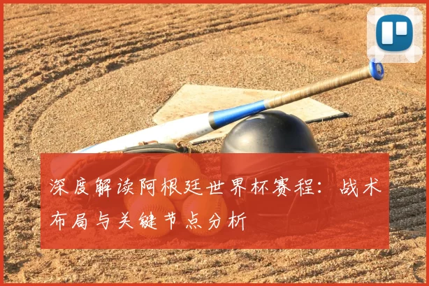 深度解读阿根廷世界杯赛程：战术布局与关键节点分析
