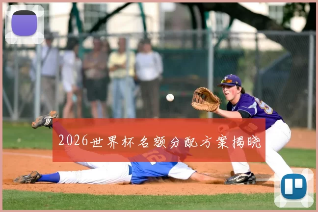 2026世界杯名额分配方案揭晓