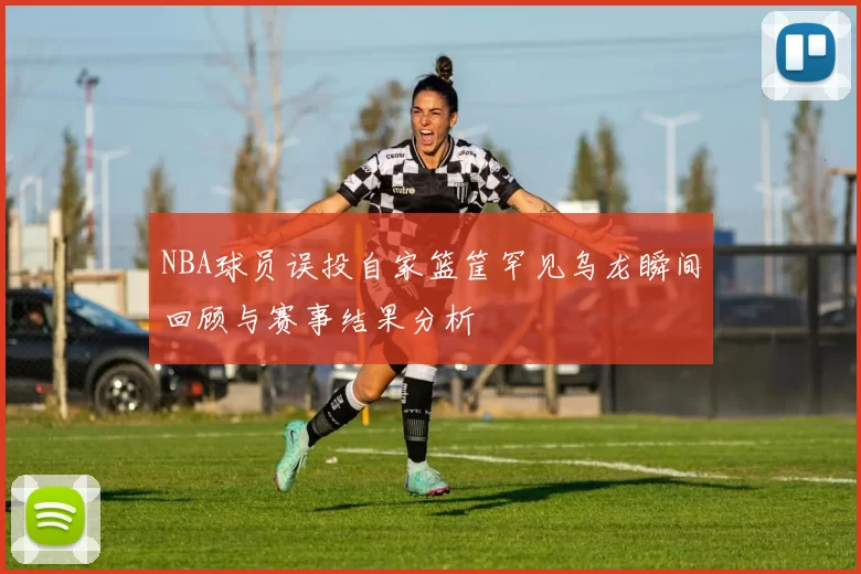 NBA球员误投自家篮筐罕见乌龙瞬间回顾与赛事结果分析