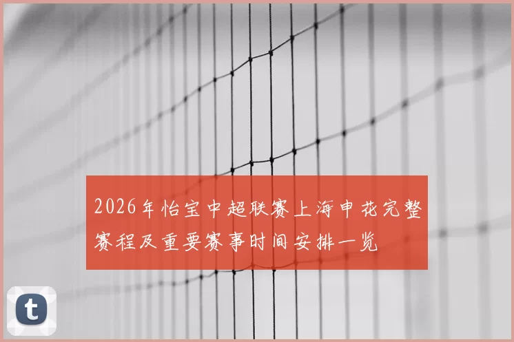 2026年怡宝中超联赛上海申花完整赛程及重要赛事时间安排一览