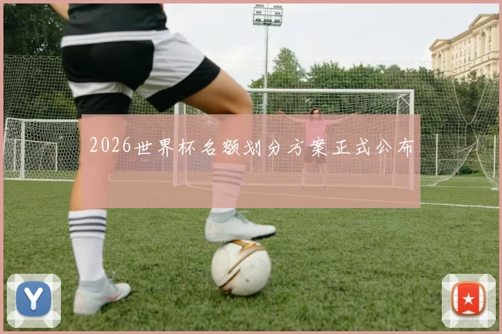 2026世界杯名额划分方案正式公布