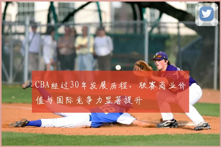 CBA经过30年发展历程,联赛商业价值与国际竞争力显著提升