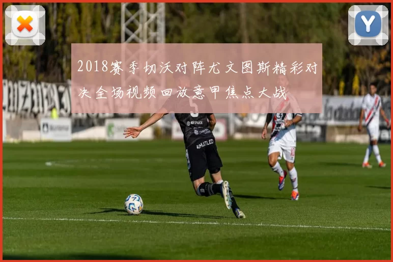 2018赛季切沃对阵尤文图斯精彩对决全场视频回放意甲焦点大战