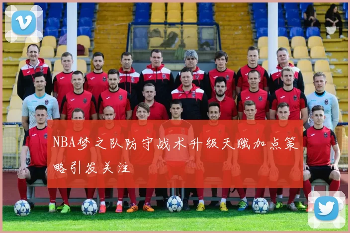 NBA梦之队防守战术升级天赋加点策略引发关注
