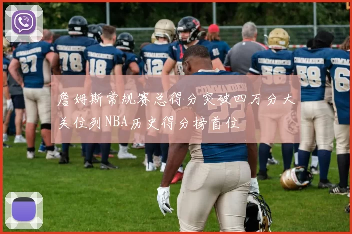 詹姆斯常规赛总得分突破四万分大关位列NBA历史得分榜首位