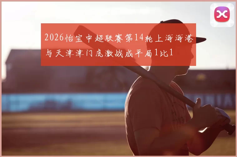 2026怡宝中超联赛第14轮上海海港与天津津门虎激战成平局1比1