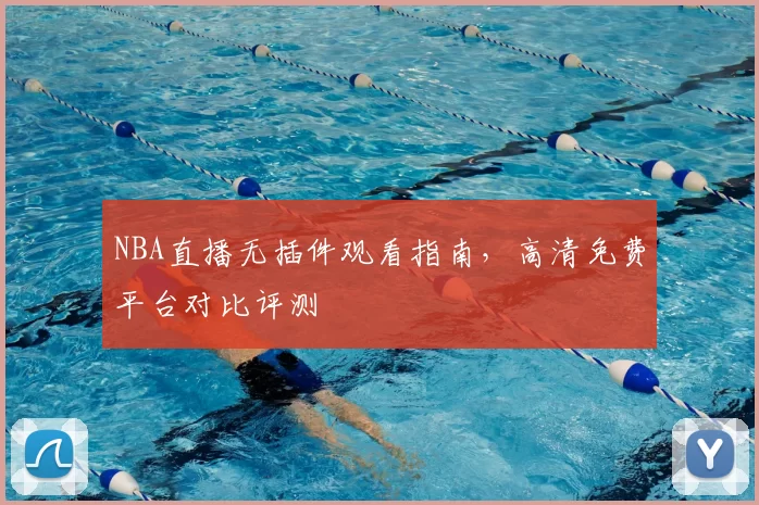 NBA直播无插件观看指南，高清免费平台对比评测