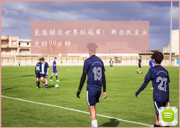 直接锁定世界杯冠军:那些改变历史的90分钟