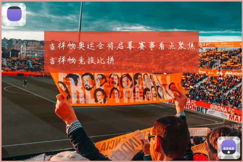 吉祥物奥运会将启幕 赛事看点聚焦吉祥物竞技比拼