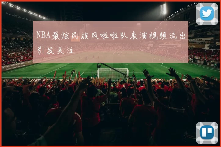 NBA最炫民族风啦啦队表演视频流出引发关注
