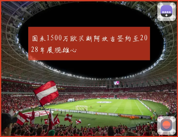 国米1500万欧买断阿坎吉签约至2028年展现雄心