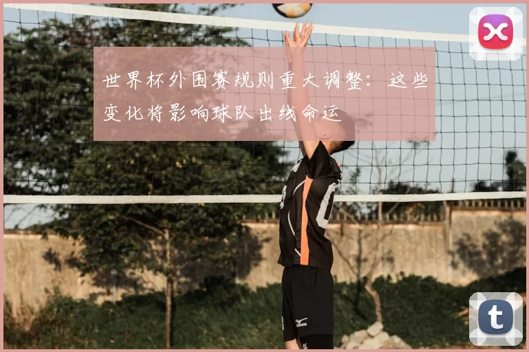 世界杯外围赛规则重大调整:这些变化将影响球队出线命运