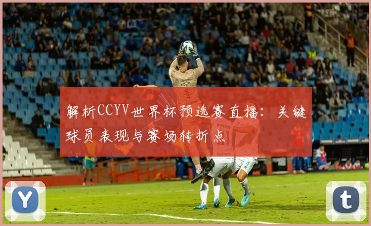 解析CCYV世界杯预选赛直播:关键球员表现与赛场转折点