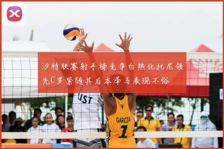 沙特联赛射手榜竞争白热化托尼领先C罗紧随其后本泽马表现不俗