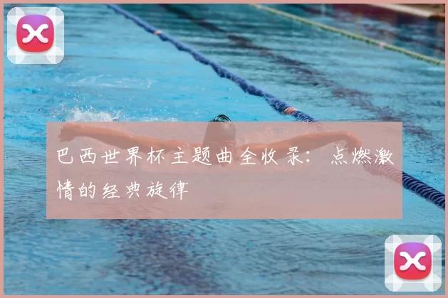 巴西世界杯主题曲全收录:点燃激情的经典旋律